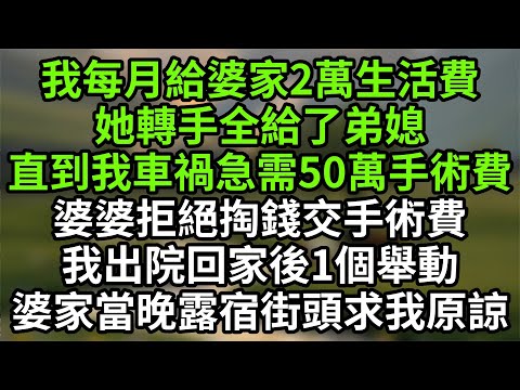 我每月給婆家2萬生活費她轉手全給了弟媳。直到我車禍重傷急需50萬手術費，婆婆拒絕掏錢給我交手術費。我出院回家後一個舉動，婆家當晚露宿街頭求我原諒。#完結故事#情感故事#爽文#婆媳關系#女頻#爽文#熱門