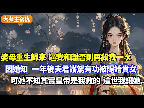 【大女主復仇】婆母重生歸來，逼我和離否則再殺我一次，因為她知，一年後夫君護駕有功被賜婚貴女，可她不知，其實皇帝是我救的，這世我讓她被坑死而不自知