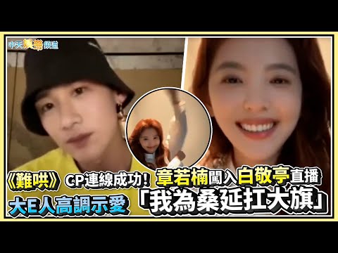 【撩星聞】《難哄》CP連線成功！章若楠闖入白敬亭直播 大E人高調示愛「我為桑延扛大旗」