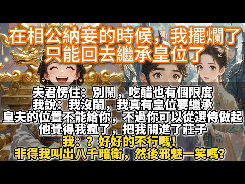 完結大女主權謀文：在相公納妾的時候，我擺爛了；只能回去繼承皇位了。謝滄淮愣住：別鬧，吃醋也有個限度。我說我沒鬧，我真有皇位要繼承。皇夫的位置不能給你，不過你可以從選侍做起。他覺得我瘋了，把我關進了莊子