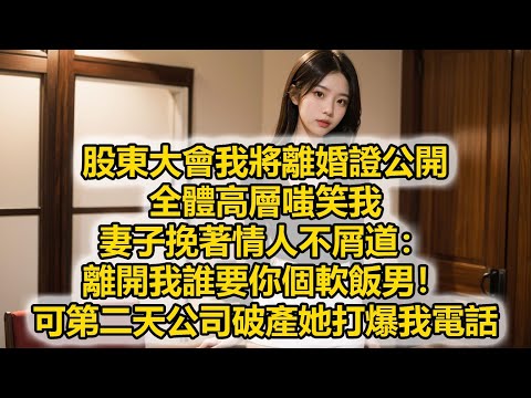 股東大會我將離婚證公開,全體高層嗤笑我,妻子挽著情人不屑道:離開我誰要你個軟飯男!可第二天公司破產她打爆我電話