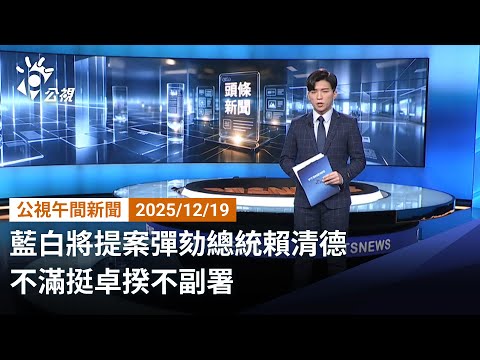 20251219 公視午間新聞 完整版（無網路版權內容除外）｜藍白將提案彈劾總統賴清德 不滿挺卓揆不副署