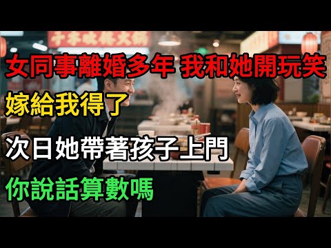 女同事離婚多年，我和她開玩笑：嫁給我得了。次日她帶著孩子上門：你說話算數嗎#一口气看完 #故事分享 #故事頻道 #小说 #正能量 #情感 #movie #爱情