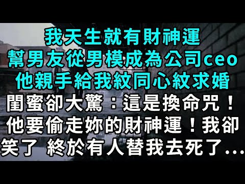 我天生就有財神運，幫男友從男模成為公司 CEO，他親手給我紋同心紋求婚，閨蜜卻大驚：「這是換命咒！他這是要偷走你的財神運！」我卻笑了，終於有人替我去死了...