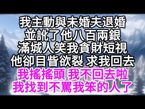 我主動與未婚夫退婚，並訛了他八百兩銀，滿城人笑我貪財短視，他卻目眥欲裂求我回去，我搖搖頭，我不回去啦，我找到不罵我笨的人了 【美好人生】