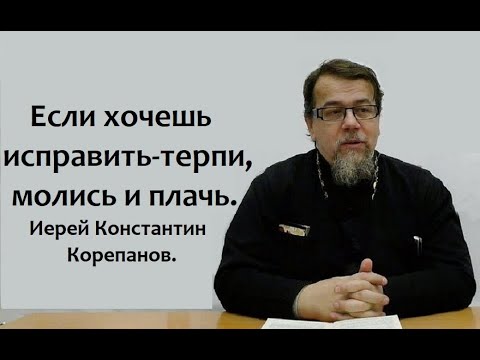 Если хочешь исправить - терпи, молись и плачь. Иерей Константин Корепанов.