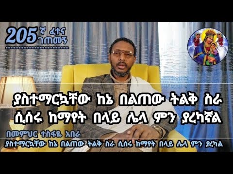 205ኛ ፈተና ገጠመኝ፦ ያስተማርኳቸው ከኔ በልጠው ትልቅ ስራ ሲሰሩ ከማየት በላይ ሌላ ምን ያረካኛል