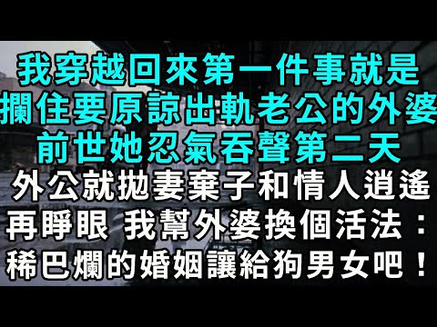 我穿越回來第一件事就是攔住要原諒出軌老公的外婆，前世她選擇忍氣吞聲，第二天外公就拋妻棄子和情人逍遙，再睜眼，我幫外婆換個活法：「稀巴爛的婚姻讓給狗男女吧！」