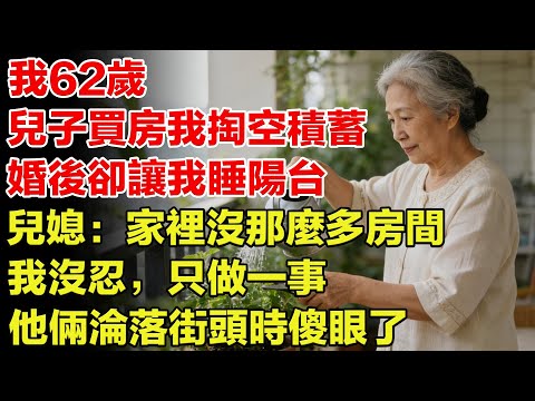 我62歲，兒子買房我掏空所有積蓄，婚後卻讓我睡陽台，兒媳：家裡沒那麼多房間，我沒忍，只做一事，他倆淪落街頭時傻眼了【銀髮歲月簿】#老年故事 #故事分享 #情感故事