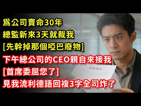爲公司賣命30年，總監新來3天裁員就裁我[先幹掉那個啞巴廢物]下午總公司的CEO親自來接我[首席委屈您了]見我流利德語回複3字全司炸了