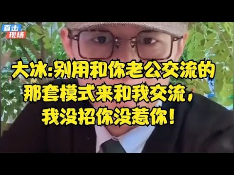 大冰 别用和你老公交流的那套模式来和我交流,我没招你没惹你!