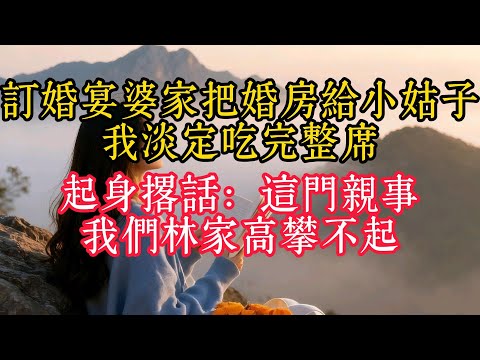 訂婚宴婆家把婚房給小姑子，我淡定吃完整席，起身撂話：這門親事，我們林家高攀不起