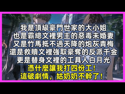 我是頂級豪門世家的大小姐，也是霸總文裡男主的惡毒未婚妻，又是竹馬抵不過天降的炮灰青梅，還是救贖文裡強取豪奪的反派千金，更是替身文裡的工具人白月光，憑什麼讓我打四份工！這破劇情，姑奶奶不幹了！