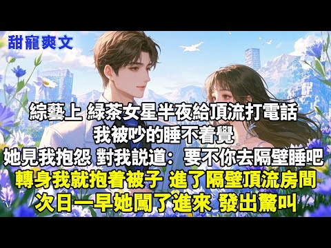 綜藝上綠茶女星半夜給頂流打電話,我被吵的睡不著覺。她見我抱怨,說要不你去隔壁睡吧,轉頭我就進了隔壁頂流房間.#霸總 #情感 #完結 #甜寵 #言情 #言情小說 #霸道总裁 #有聲書 #小說 #甜文