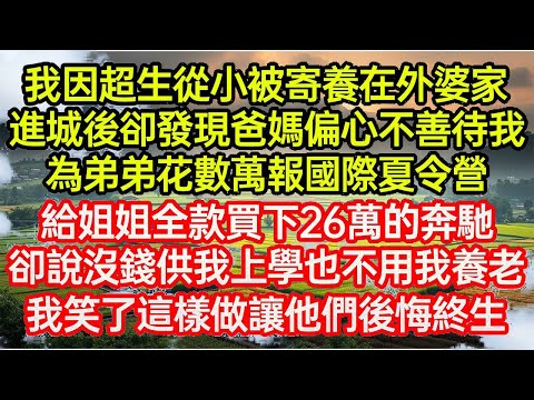 我因超生從小被寄養在外婆家,進城後卻發現爸媽偏心不善待我。為弟弟花數萬報國際夏令營,給姐姐全款買下26萬的賓士,卻說沒錢供我上學也不用我養老!我笑了這樣做讓他們後..#命運的相遇#為人處世#生活故事●