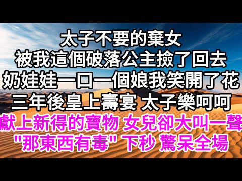 太子不要的棄女，被我這個破落公主撿了回去，奶娃娃一口一個娘，我笑開了花，三年後，皇上壽宴，太子樂呵呵獻上新得的寶物，女兒卻大叫一聲，"那東西有毒"，下一秒，驚呆全場 【美好人生】