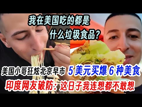 我在美国吃的都是什么垃圾食品？美国小哥狂炫北京早市，5 美元买爆 6 种美食，印度网友却破防了：这日子我连想都不敢想