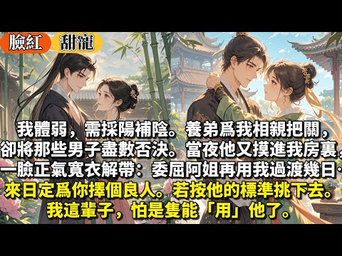 完結臉紅甜寵文：我體弱，需採陽補陰。養弟爲我相親把關卻將那些男子盡數否決。當夜他摸進我房裏一臉正氣寬衣解帶：委屈阿姐再用我過渡幾日…來日定爲你擇良人。若按他的標準挑下去。我這輩子，怕是隻能「用」他了。