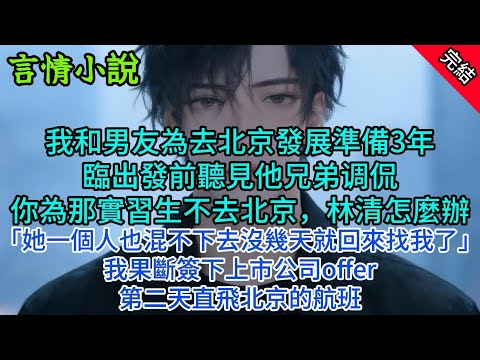 我和男友為去北京發展準備3年，臨出發前聽見他兄弟：你為那實習生不去北京，宋寧怎麼辦？他笑：反正她一個人也混不下去，沒幾天就回來找我了。我果斷簽下上市公司offer，第二天直飛北京#小說 #故事 #言情