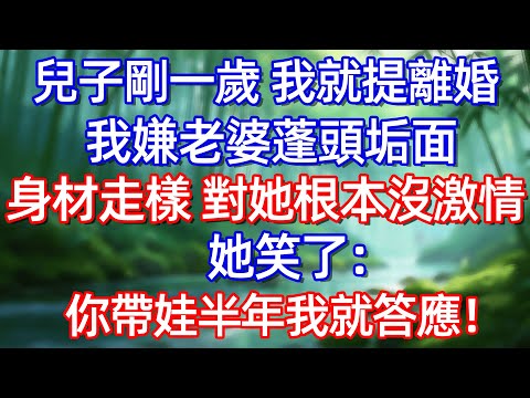 兒子剛一歲 我就提離婚我嫌老婆蓬頭垢面身材走樣 對她根本沒激情她笑了:你带娃半年我就答應!#情感故事 #生活經驗  #為人處世  #老年生活#故事