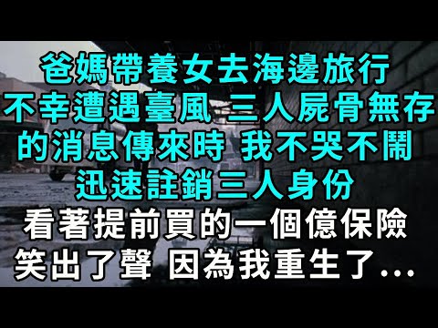 爸媽帶養女去海邊旅行，不幸遭遇臺風 ，三人屍骨無存的消息傳來時 我不哭不鬧，迅速註銷三人身份，看著提前買的一個億保險笑出了聲 因為我重生了...