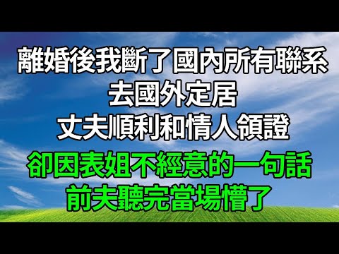 離婚後我斷了國內所有聯系，去國外定居。丈夫順利和情人領證，卻因表姐不經意的一句話， 前夫聽完當場懵了！#生活經驗 #人生感悟 #故事分享 #正能量 #打脸