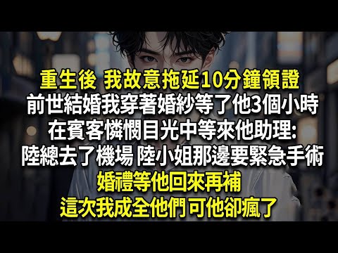 重生後 我故意拖延10分鐘領證，前世結婚我穿著婚紗等了他3個小時，在賓客憐憫目光中等來他助理:陸總去了機場 陸小姐那邊要緊急手術 婚禮等他回來再補，這次我成全他們 可他卻瘋了
