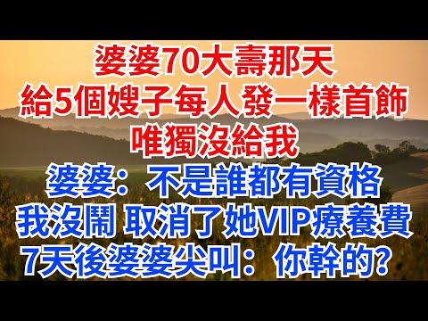 婆婆70大壽那天，給5個嫂子每人發一樣首飾，唯獨沒給我，婆婆冷眼：不是誰都有資格的！我沒鬧，取消了她VIP療養費，7天後婆婆發出尖叫：你幹的？#情感故事 #故事分享 #家庭矛盾 #婆媳 #女頻爽文