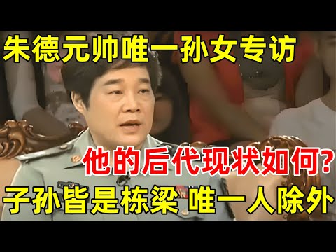 十大元帅之首朱德戎马一生,他的后代现状如何?子孙皆是栋梁,唯一人除外【名人后代访谈录】#朱德