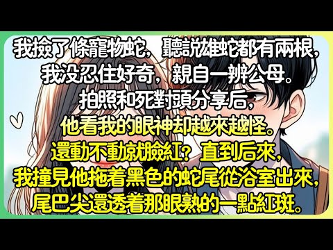 甜文腦洞💕我撿了條寵物蛇，聽說雄蛇都有兩條，我沒忍住好奇，親自一辨公母。拍照和死對頭分享後，他看我的眼神越來越怪。還動不動就臉紅？直到後來，我撞見他拖著一條黑色的蛇尾從浴室走出來。#薄荷听书