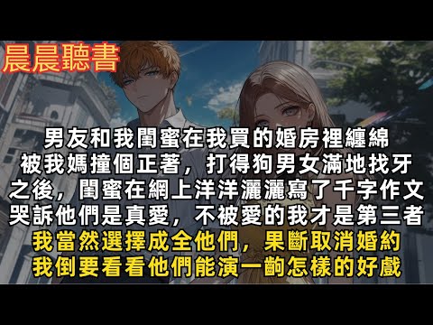男友和我閨蜜在我買的婚房裡纏綿，被我媽撞個正著，打得狗男女滿地找牙，我果斷取消婚約，就看看他們能演一齣怎樣的好戲......