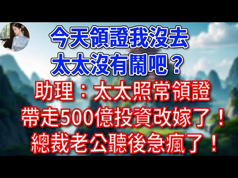 “今天領證我沒去，太太沒有鬧吧？”助理：太太照常領證，帶走500億投資改嫁了！總裁老公聽後急瘋了！#為人處世#生活經驗#情感故事#故事#小說#戀愛#情感#婚姻
