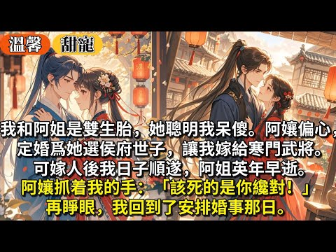 完結甜寵文：我和阿姐是雙生胎，她聰明我呆傻。阿孃偏心，定婚爲她選侯府世子，讓我嫁給寒門武將。可嫁人後我日子順遂，阿姐英年早逝。阿孃抓着我的手：「該死的是你纔對！」再睜眼，我回到了安排婚事那日。