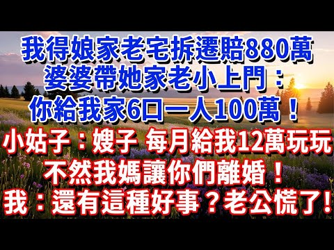 我得娘家老宅拆遷賠880萬，婆婆：給我家6口一人100萬！小姑子：嫂子，每月給我12萬玩玩，不然我媽讓你們離婚！我：還有這種好事？老公慌了！#小魚故事會#為人處世#人生感悟#中老年生活