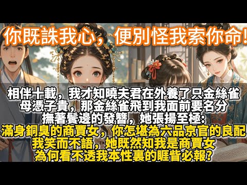 完結爽文：你既誅我心，便別怪我索你命!相伴十載，我才知曉謝風瀾在外養了只金絲雀。母憑子貴，那金絲雀飛到我面前要名分。撫著鬢邊的發簪，她張揚至極:滿身銅臭的商賈女，你怎堪為六品京官的良配。我笑而不語。