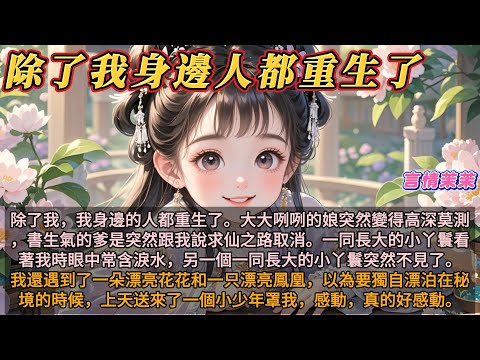 《 除了我身邊的人都重生了》除了我，我身邊的人都重生了。大大咧咧的娘突然變得高深莫測，書生氣的爹是突然跟我說求仙之路取消。一同長大的小丫鬟看著我時眼中常含淚水，另一個一同長大的小丫鬟突然不見了。