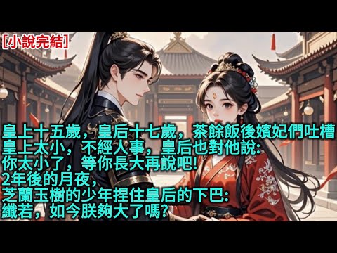 皇上十五歲，皇后十七歲，茶餘飯後嬪妃們吐槽，皇上太小，不經人事，皇后也對他說:「你太小了，等你長大再說吧!」2年後的月夜，芝蘭玉樹的少年捏住皇后的下巴:「纖若，如今朕夠大了嗎?」