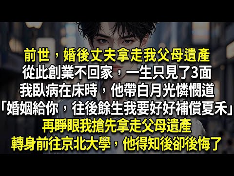 前世，婚後丈夫拿走我父母遺產，從此創業不回家，一生只見了3面，我臥病在床時，他帶白月光憐憫道「婚姻給了你，往後餘生，我要好好補償夏禾」再睜眼我搶先拿走父母遺產，轉身前往京北大學，他得知後卻後悔了