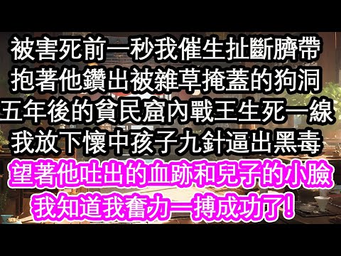 被判死刑前一秒我催生扯斷臍帶，抱著他鑽出被雜草掩蓋的狗洞，五年後的貧民窟內戰王生死一線，我放下懷中孩子九針逼出黑毒，望著他吐出的血跡和兒子的小臉，我知道我奮力一搏成功了！【花開】【愛情】【生活】