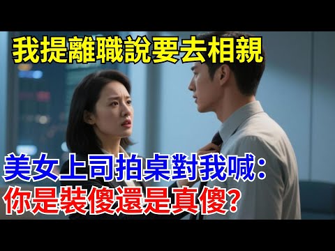 我提離職說要去相親，美女上司拍桌對我喊：你是裝傻還是真傻？#原創#情感#情感故事#故事#爽文#奇聞#為人處世#生活經驗