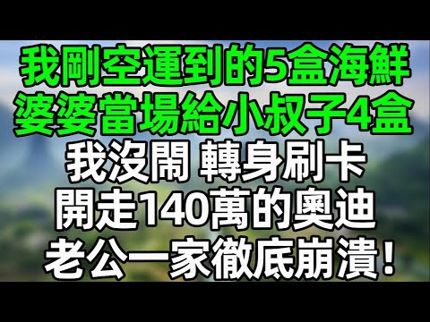 我剛空運到的5盒海鮮，婆婆當場給小叔子4盒！我沒閙 轉身刷卡開走140萬的奧迪！老公一家徹底崩潰！#夜讀人生 #大橘讲故事 #講故事  #幸福生活 #深夜淺讀 #深夜故事