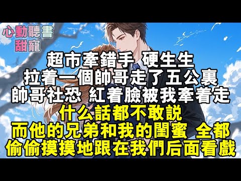 超市牽錯手，硬生生拉著一個帥哥走了五公里。帥哥社恐，紅著臉被我牽著走，什麼話都不敢說。而他的兄弟和我的閨蜜，全都偷偷摸摸地跟在我們後面看戲。#小說 #有聲書 #甜寵 #小說推文