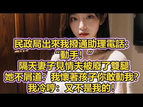 民政局出來我撥通助理電話：“動手！”隔天妻子見情夫被廢了雙腿，她不屑道：我懷著孩子你敢動我？我冷哼：又不是我的！