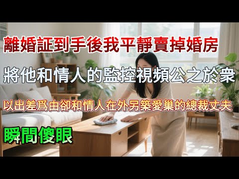 【完結】離婚証到手後，我平靜賣掉婚房，將他和情人的監控視頻公之於衆，以出差爲由卻和情人在外另築愛巢的總裁丈夫，瞬間傻眼#為人處世 #生活經驗 #情感故事 #故事 #小說 #戀愛 #情感 #婚姻