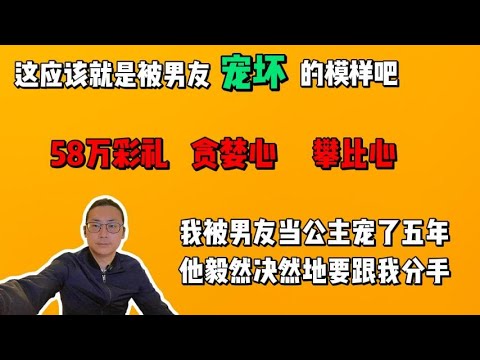 我被男友当做公主宠了五年，攀比心和贪婪心也在日益增长。直到我提出要58万彩礼的时候，她却毅然决然地要跟我分手。