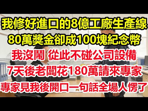 我修好進口的8億工廠生產線，80萬獎金卻成100塊紀念幣，我沒鬧，從此不碰公司設備，7天後老闆花180萬請來專家，專家見我後開口一句話全場人愣了#情感 #爽文 #職場 #生活 #總裁