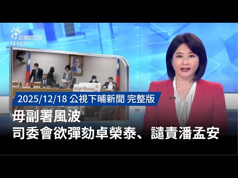 20251218 | 公視下晡新聞 | 毋副署風波 司委會欲彈劾卓榮泰、譴責潘孟安