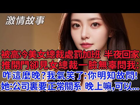 被高冷美女總裁處罰加班 半夜回家，推開門卻見女總裁一臉無辜的問我：咋這麼晚？我氣笑了：你明知故問！她：公司裏要正常關系，晚上嘛，可以...