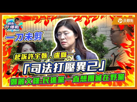 【一刀未剪全程跟拍】起訴許宇甄.盧縣一 鄭麗文轟「司法打壓異己」 大嘆「民進黨一直想團滅在野黨」｜品觀點