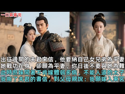 出征邊關的夫君來信，他要納自己女兄弟為平妻。她戰功在身，卻願為平妻，你日後不要與她為難。此時庶妹鬧著不肯嫁體弱多病、不能人道的太子。我撕了夫君的書信，對父母親說：我願嫁入東宮。#古言#小說